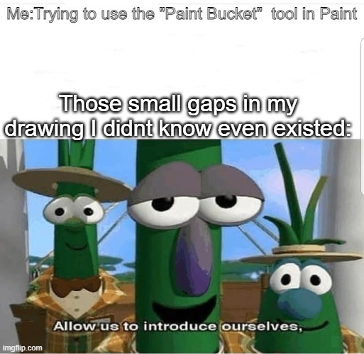 Press F for your drawing. | Me:Trying to use the "Paint Bucket"  tool in Paint; Those small gaps in my drawing I didnt know even existed: | image tagged in allow us to introduce ourselves,198 | made w/ Imgflip meme maker