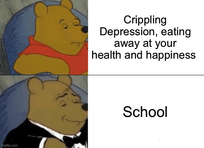School be like.. | Crippling Depression, eating away at your health and happiness; School | image tagged in memes,tuxedo winnie the pooh | made w/ Imgflip meme maker