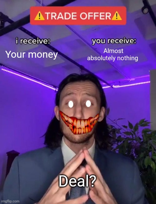 Deal? | Your money; Almost absolutely nothing; Deal? | image tagged in trade offer | made w/ Imgflip meme maker