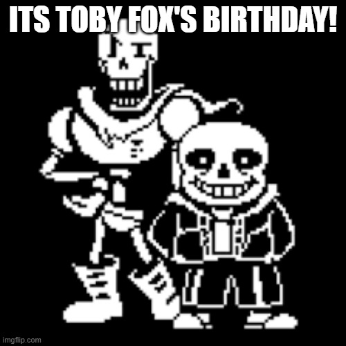 ANOTHER YEAR OF THE LEGEND! | ITS TOBY FOX'S BIRTHDAY! | image tagged in sans and papyrus | made w/ Imgflip meme maker