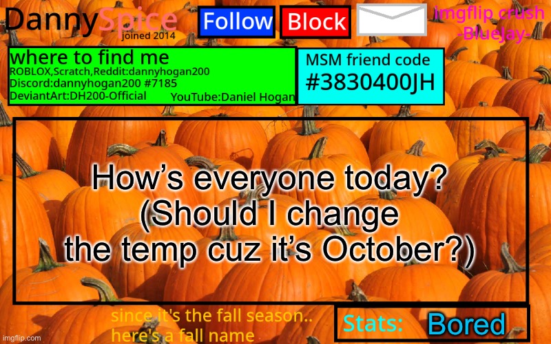 DannySpice Announcement temp | How’s everyone today?
(Should I change the temp cuz it’s October?); Bored | image tagged in dannyspice announcement temp | made w/ Imgflip meme maker