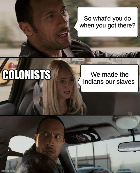 The Rock Driving | So what'd you do when you got there? COLONISTS; We made the Indians our slaves | image tagged in memes,the rock driving | made w/ Imgflip meme maker