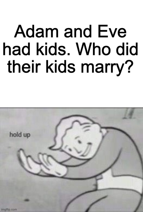 the bible be like | Adam and Eve had kids. Who did their kids marry? | image tagged in blank white template,fallout hold up | made w/ Imgflip meme maker