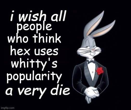 Bugs I wish all X a very die | people who think hex uses whitty's popularity | image tagged in bugs i wish all x a very die | made w/ Imgflip meme maker