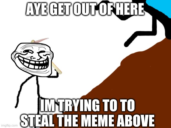 AYE | AYE GET OUT OF HERE; IM TRYING TO TO STEAL THE MEME ABOVE | image tagged in blank white template | made w/ Imgflip meme maker