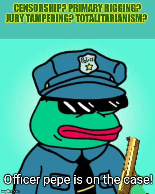 Never fear. Pepe party is here! | CENSORSHIP? PRIMARY RIGGING? JURY TAMPERING? TOTALITARIANISM? Officer pepe is on the case! | image tagged in pepe,frog,incognito,guy,for sewage and septic sucking services,secretary | made w/ Imgflip meme maker