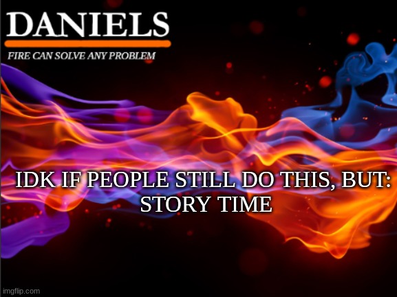 daniels fire template | IDK IF PEOPLE STILL DO THIS, BUT:
 STORY TIME | image tagged in daniels fire template | made w/ Imgflip meme maker
