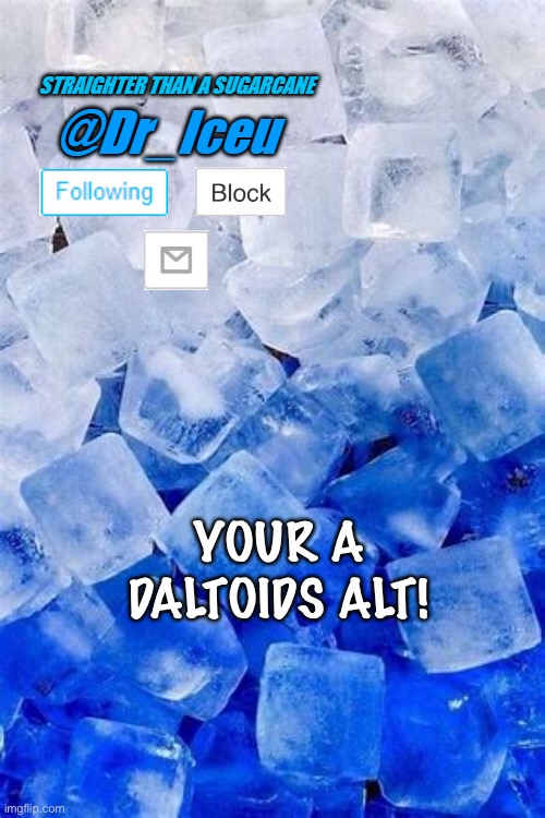 for dr iceu :) | YOUR A DALTOIDS ALT! | image tagged in for dr iceu | made w/ Imgflip meme maker