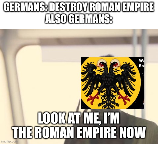 holy roman empire | GERMANS: DESTROY ROMAN EMPIRE
ALSO GERMANS:; LOOK AT ME, I’M THE ROMAN EMPIRE NOW | image tagged in memes,i'm the captain now,history,history memes | made w/ Imgflip meme maker