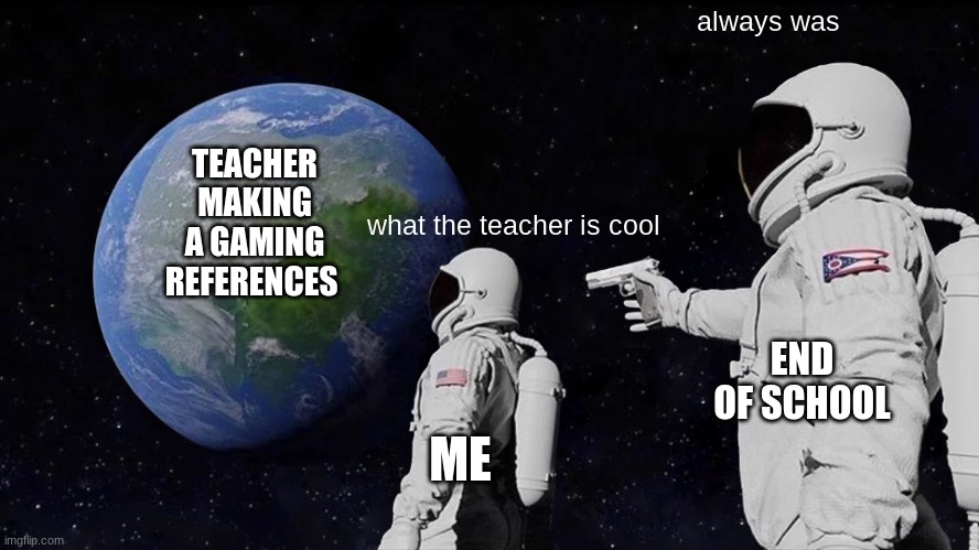 my teacher made a gaming references. WTF | always was; TEACHER MAKING A GAMING REFERENCES; what the teacher is cool; END OF SCHOOL; ME | image tagged in memes,always has been,teachers,gaming references | made w/ Imgflip meme maker