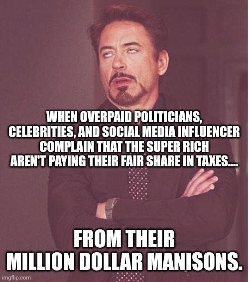 Face You Make Robert Downey Jr Meme | WHEN OVERPAID POLITICIANS, CELEBRITIES, AND SOCIAL MEDIA INFLUENCER COMPLAIN THAT THE SUPER RICH AREN'T PAYING THEIR FAIR SHARE IN TAXES.... FROM THEIR MILLION DOLLAR MANISONS. | image tagged in memes,face you make robert downey jr | made w/ Imgflip meme maker