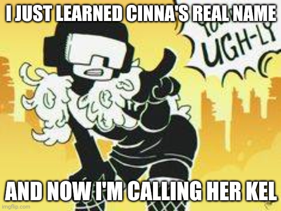 You're ugh-ly | I JUST LEARNED CINNA'S REAL NAME; AND NOW I'M CALLING HER KEL | image tagged in you're ugh-ly | made w/ Imgflip meme maker