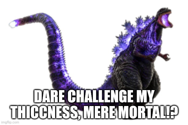Transparent shin godzilla | DARE CHALLENGE MY THICCNESS, MERE MORTAL!? | image tagged in transparent shin godzilla | made w/ Imgflip meme maker