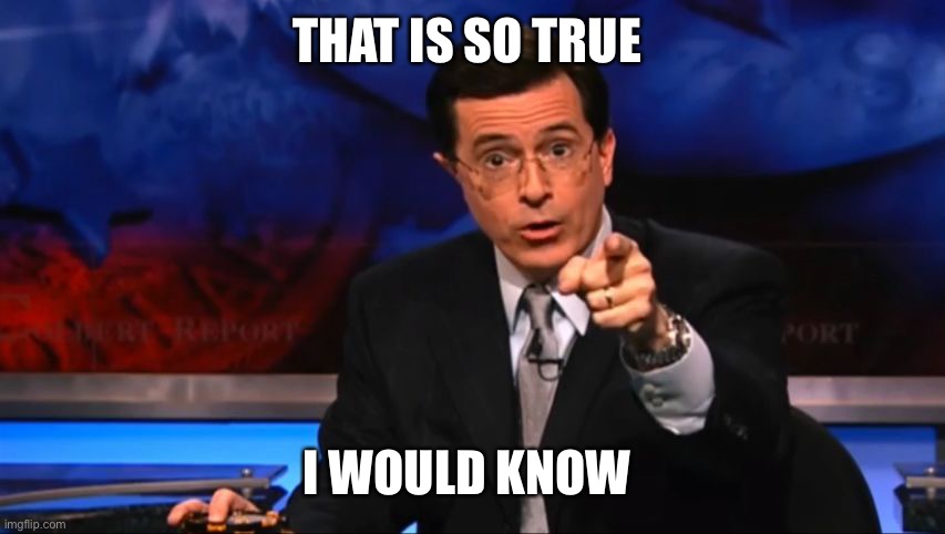 Politically Incorrect Colbert | THAT IS SO TRUE I WOULD KNOW | image tagged in politically incorrect colbert | made w/ Imgflip meme maker
