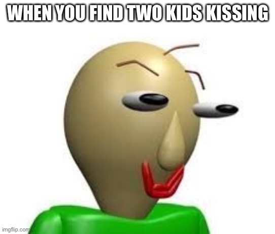 B A L D I | WHEN YOU FIND TWO KIDS KISSING | image tagged in b a l d i | made w/ Imgflip meme maker