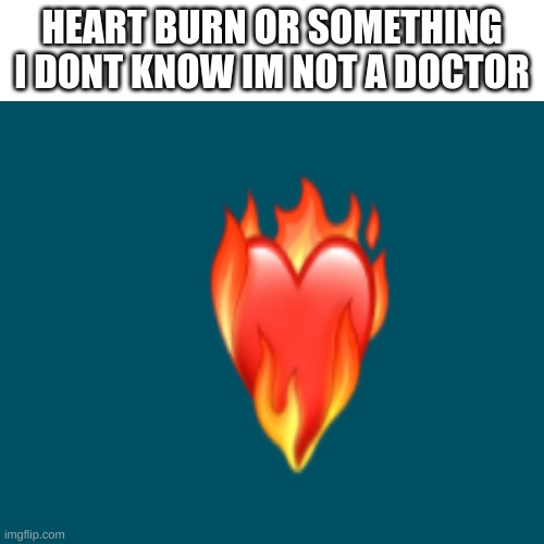 HEART BURN OR SOMETHING I DONT KNOW IM NOT A DOCTOR | image tagged in heart burn | made w/ Imgflip meme maker