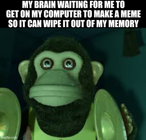 Toy Story Monkey | MY BRAIN WAITING FOR ME TO GET ON MY COMPUTER TO MAKE A MEME SO IT CAN WIPE IT OUT OF MY MEMORY | image tagged in toy story monkey | made w/ Imgflip meme maker