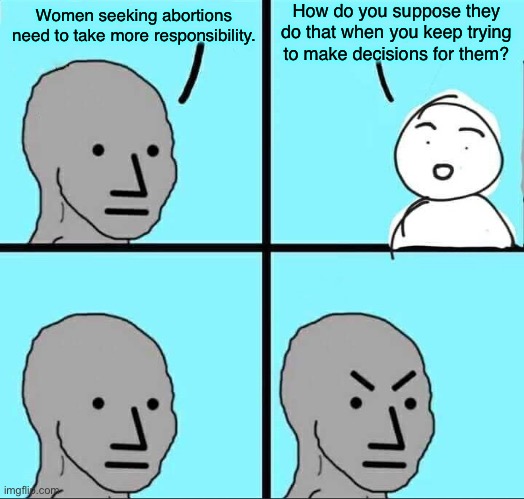 Trust women! | How do you suppose they do that when you keep trying to make decisions for them? Women seeking abortions need to take more responsibility. | image tagged in npc meme,abortion,conservative logic,conservatives,republicans,womens rights | made w/ Imgflip meme maker