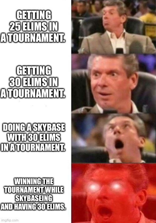Mr. McMahon reaction | GETTING 25 ELIMS IN A TOURNAMENT. GETTING 30 ELIMS IN A TOURNAMENT. DOING A SKYBASE WITH 30 ELIMS IN A TOURNAMENT. WINNING THE TOURNAMENT WHILE SKYBASEING AND HAVING 30 ELIMS. | image tagged in mr mcmahon reaction | made w/ Imgflip meme maker
