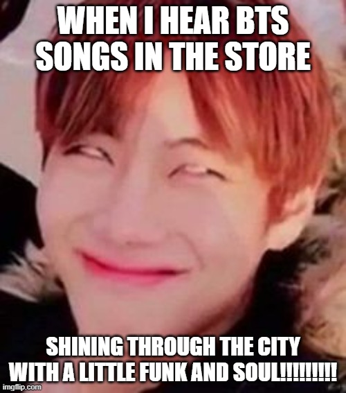 so relatable | WHEN I HEAR BTS SONGS IN THE STORE; SHINING THROUGH THE CITY WITH A LITTLE FUNK AND SOUL!!!!!!!!! | image tagged in memeabe bts | made w/ Imgflip meme maker