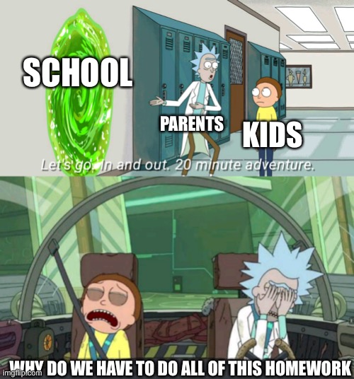 20 minute adventure rick morty | SCHOOL; PARENTS; KIDS; WHY DO WE HAVE TO DO ALL OF THIS HOMEWORK | image tagged in 20 minute adventure rick morty | made w/ Imgflip meme maker