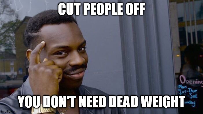 Roll Safe Think About It | CUT PEOPLE OFF; YOU DON'T NEED DEAD WEIGHT | image tagged in memes,roll safe think about it | made w/ Imgflip meme maker