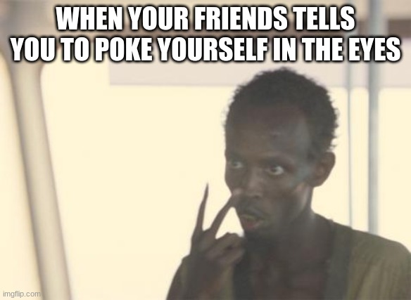 Friends | WHEN YOUR FRIENDS TELLS YOU TO POKE YOURSELF IN THE EYES | image tagged in memes,i'm the captain now | made w/ Imgflip meme maker