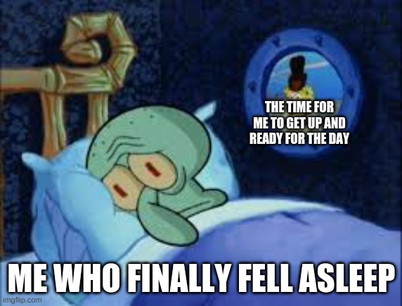 Squidward can't sleep with the spoons rattling | THE TIME FOR ME TO GET UP AND READY FOR THE DAY; ME WHO FINALLY FELL ASLEEP | image tagged in squidward can't sleep with the spoons rattling | made w/ Imgflip meme maker