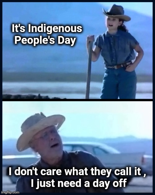 Most Americans today |  It's Indigenous
   People's Day; I don't care what they call it ,
 I just need a day off | image tagged in i m tired of this grandpa,so tired,day off,rest in peace,legends of tomorrow | made w/ Imgflip meme maker