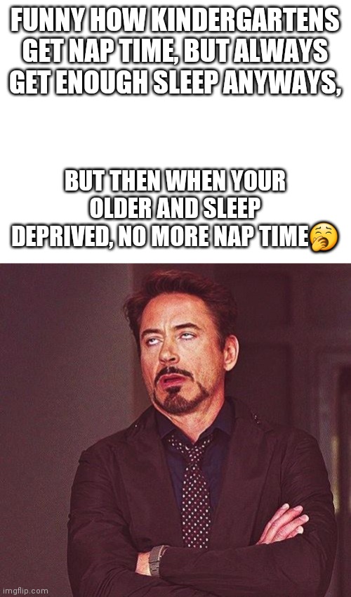 Seriously |  FUNNY HOW KINDERGARTENS GET NAP TIME, BUT ALWAYS GET ENOUGH SLEEP ANYWAYS, BUT THEN WHEN YOUR OLDER AND SLEEP DEPRIVED, NO MORE NAP TIME🥱 | image tagged in blank white template,robert downey jr annoyed,why | made w/ Imgflip meme maker
