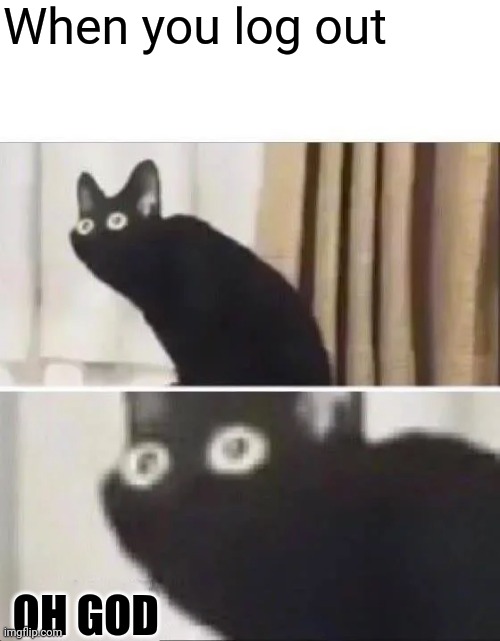 Oh No Black Cat | When you log out; OH GOD | image tagged in oh no black cat | made w/ Imgflip meme maker