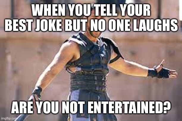Are you not entertained | WHEN YOU TELL YOUR BEST JOKE BUT NO ONE LAUGHS; ARE YOU NOT ENTERTAINED? | image tagged in are you not entertained | made w/ Imgflip meme maker