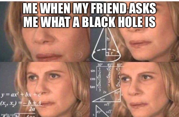 Math lady/Confused lady | ME WHEN MY FRIEND ASKS ME WHAT A BLACK HOLE IS | image tagged in math lady/confused lady | made w/ Imgflip meme maker