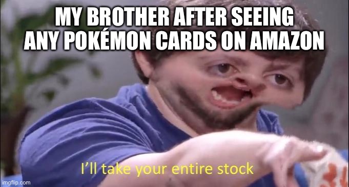 I'll take your entire stock | MY BROTHER AFTER SEEING ANY POKÉMON CARDS ON AMAZON | image tagged in i'll take your entire stock | made w/ Imgflip meme maker