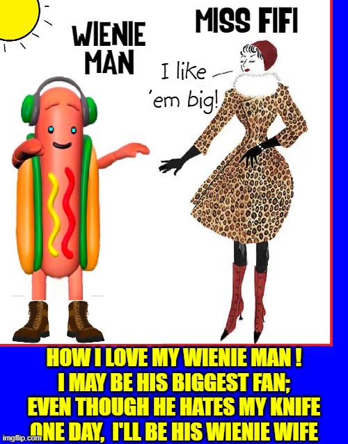 The Adventures of Miss FiFi and The Wienie Man |  MISS FIFI; WIENIE MAN; I like 'em big! HOW I LOVE MY WIENIE MAN !
I MAY BE HIS BIGGEST FAN;
EVEN THOUGH HE HATES MY KNIFE
ONE DAY,  I'LL BE HIS WIENIE WIFE | image tagged in vince vance,wiener,man,memes,adventures,hot dogs | made w/ Imgflip meme maker