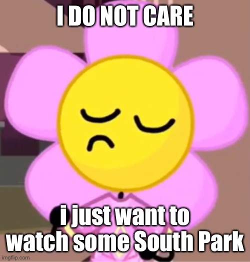 true | I DO NOT CARE; i just want to watch some South Park | image tagged in flower bfb dosent care about you all cause he is dancing,south park,bfb | made w/ Imgflip meme maker