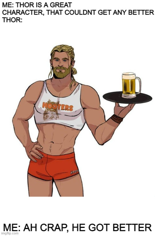 hooters thor | ME: THOR IS A GREAT CHARACTER, THAT COULDNT GET ANY BETTER
THOR:; ME: AH CRAP, HE GOT BETTER | image tagged in funny,hooters,marvel,mcu,memes,gifs | made w/ Imgflip meme maker