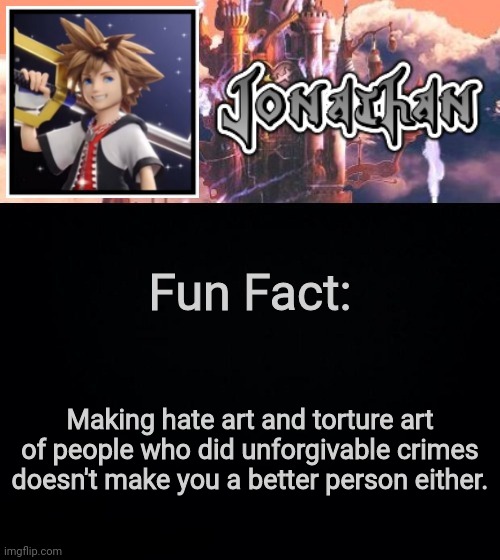 Fun Fact:; Making hate art and torture art of people who did unforgivable crimes doesn't make you a better person either. | image tagged in jonathan's sixth temp | made w/ Imgflip meme maker