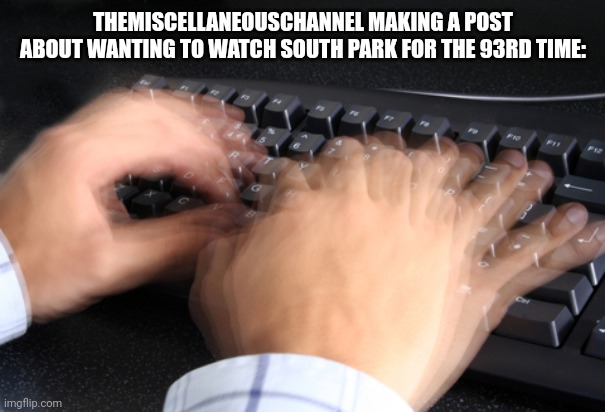 fast typing | THEMISCELLANEOUSCHANNEL MAKING A POST ABOUT WANTING TO WATCH SOUTH PARK FOR THE 93RD TIME: | image tagged in fast typing | made w/ Imgflip meme maker