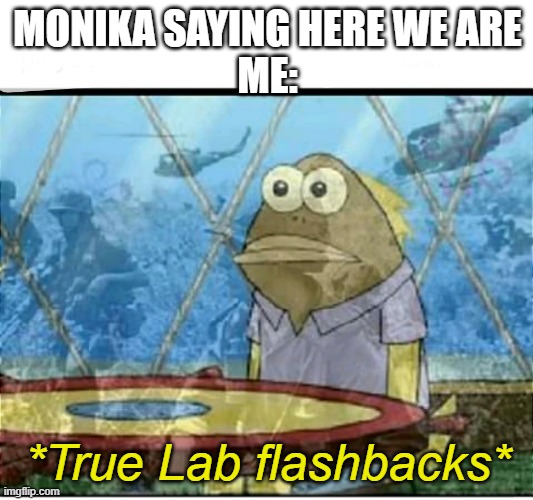 SpongeBob Fish Vietnam Flashback | MONIKA SAYING HERE WE ARE
ME: *True Lab flashbacks* | image tagged in spongebob fish vietnam flashback | made w/ Imgflip meme maker