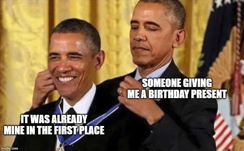 obama medal | SOMEONE GIVING ME A BIRTHDAY PRESENT; IT WAS ALREADY MINE IN THE FIRST PLACE | image tagged in obama medal | made w/ Imgflip meme maker