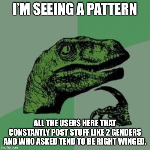 Time raptor  | I’M SEEING A PATTERN; ALL THE USERS HERE THAT CONSTANTLY POST STUFF LIKE 2 GENDERS AND WHO ASKED TEND TO BE RIGHT WINGED. | image tagged in time raptor | made w/ Imgflip meme maker