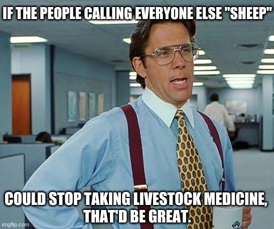 That'd Be Great | IF THE PEOPLE CALLING EVERYONE ELSE "SHEEP"; COULD STOP TAKING LIVESTOCK MEDICINE, 
THAT'D BE GREAT. | image tagged in that'd be great | made w/ Imgflip meme maker