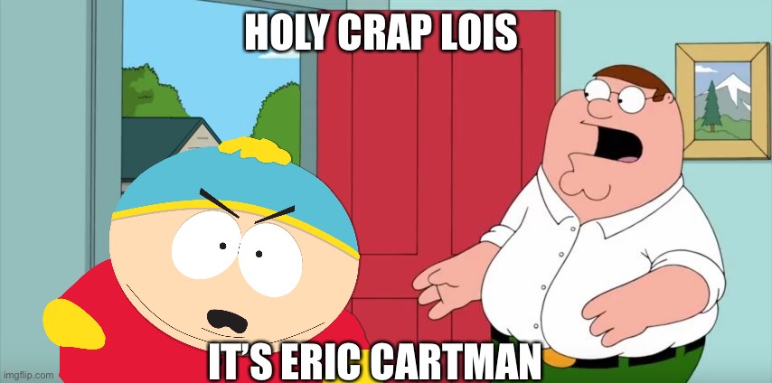 nope not gonna happen | HOLY CRAP LOIS; IT’S ERIC CARTMAN | image tagged in holy crap lois its x,eric cartman | made w/ Imgflip meme maker