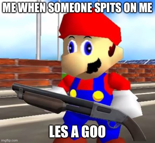 SMG4 Shotgun Mario | ME WHEN SOMEONE SPITS ON ME; LES A GOO | image tagged in smg4 shotgun mario | made w/ Imgflip meme maker