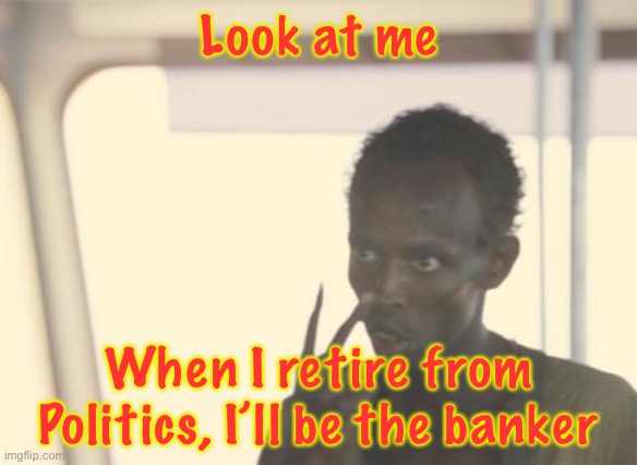 I'm The Captain Now | Look at me; When I retire from Politics, I’ll be the banker | image tagged in memes,i'm the captain now | made w/ Imgflip meme maker