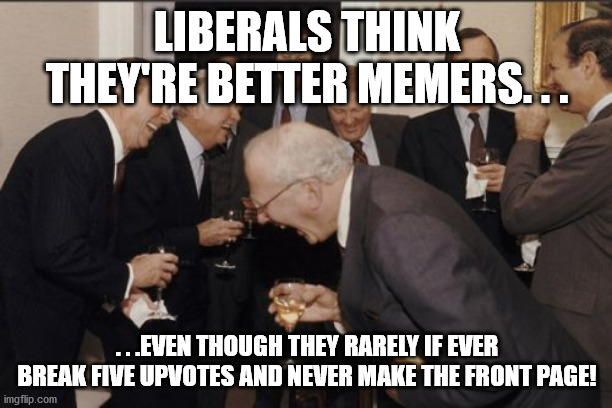 Laughing Men In Suits | LIBERALS THINK THEY'RE BETTER MEMERS. . . . . .EVEN THOUGH THEY RARELY IF EVER BREAK FIVE UPVOTES AND NEVER MAKE THE FRONT PAGE! | image tagged in memes,laughing men in suits,stupid liberals,liberal vs conservative,conservatives,political humor | made w/ Imgflip meme maker