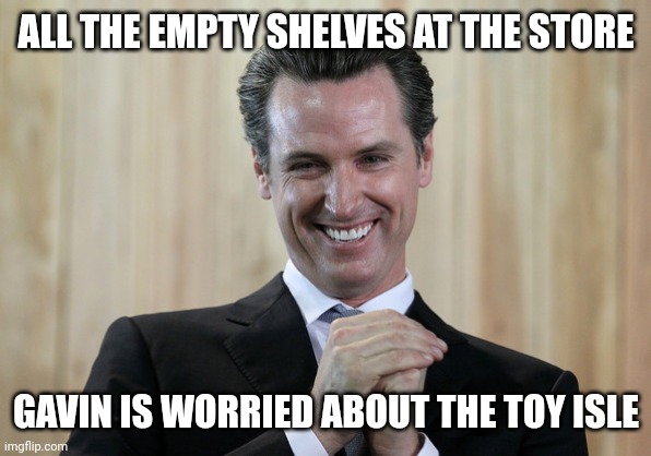 Scheming Gavin Newsom  | ALL THE EMPTY SHELVES AT THE STORE; GAVIN IS WORRIED ABOUT THE TOY ISLE | image tagged in scheming gavin newsom | made w/ Imgflip meme maker