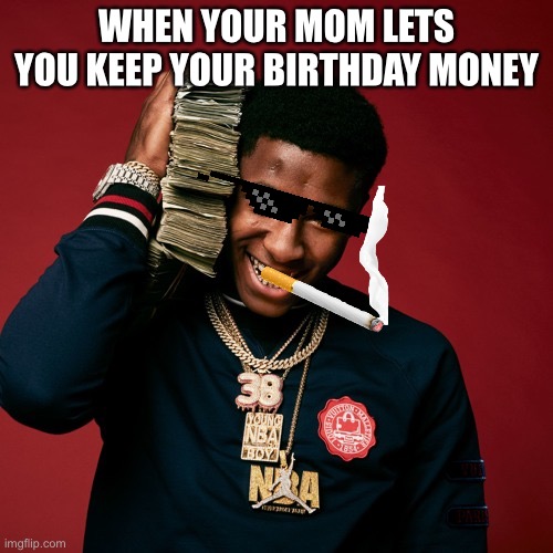 NBA Youngboy | WHEN YOUR MOM LETS YOU KEEP YOUR BIRTHDAY MONEY | image tagged in nba youngboy | made w/ Imgflip meme maker