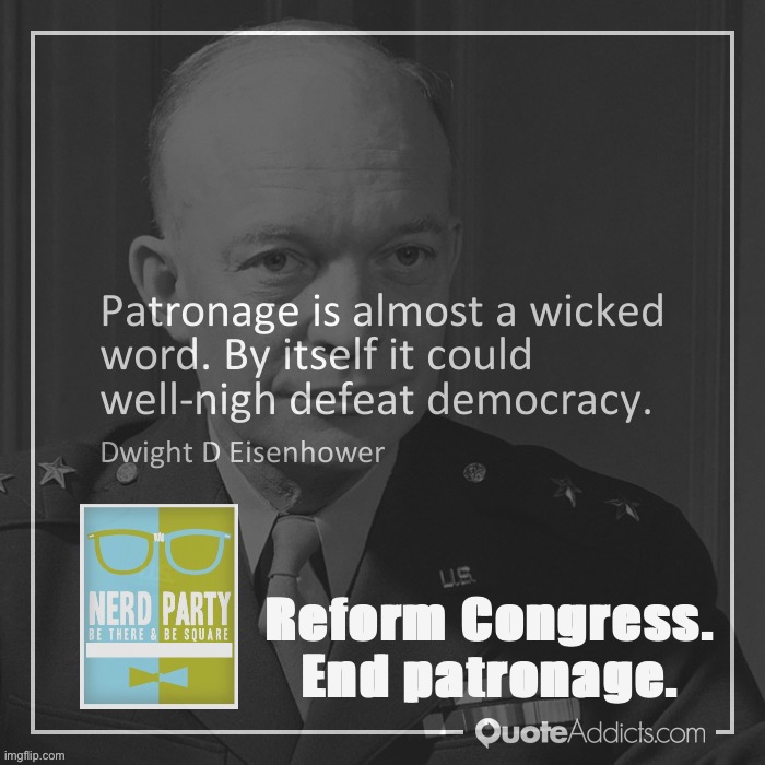 N.E.R.D. Proposal: every Party that wins at least 5% of the vote gets a Congress seat and total control over whom they send. | Reform Congress. End patronage. | image tagged in dwight eisenhower quote patronage,congress,reform congress,end patronage,nerd party,the nerd party | made w/ Imgflip meme maker